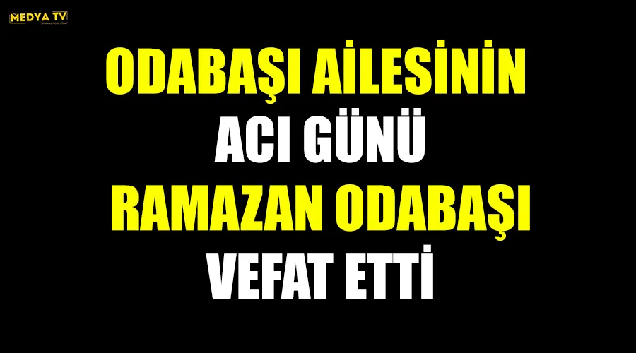 ODABAŞI AİLESİNİN ACI GÜNÜ RAMAZAN ODABAŞI VEFAT ETTİ