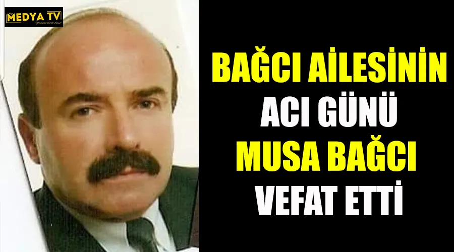 BAĞCI AİLESİNİN ACI GÜNÜ MUSA BAĞCI VEFAT ETTİ