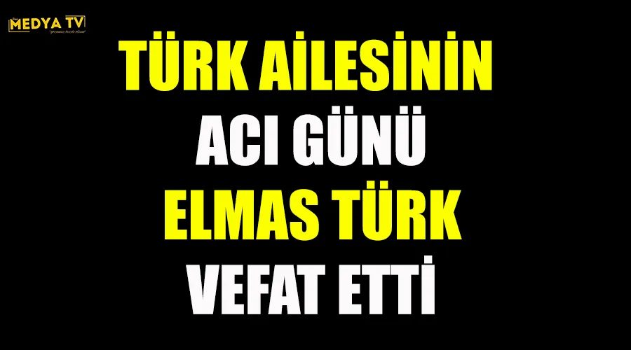 TÜRK AİLESİNİN ACI GÜNÜ ELMAS TÜRK VEFAT ETTİ