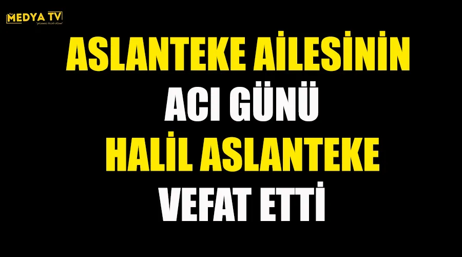 ASLANTEKE AİLESİNİN ACI GÜNÜ HALİL ASLANTEKE VEFAT ETTİ