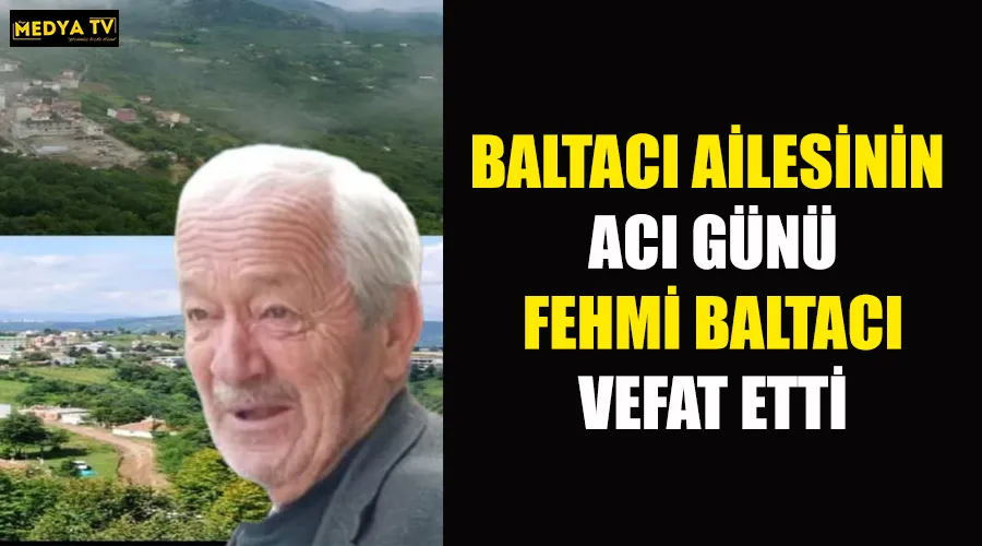 BALTACI AİLESİNİN ACI GÜNÜ FEHMİ BALTACI VEFAT ETTİ