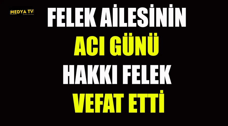 FELEK AİLESİNİN ACI GÜNÜ HAKKI FELEK VEFAT ETTİ