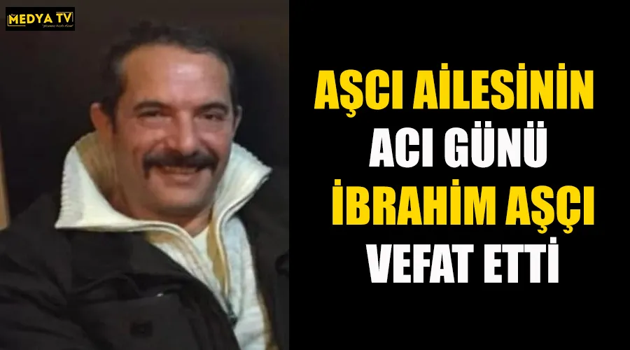 AŞCI AİLESİNİN ACI GÜNÜ İBRAHİM AŞÇI VEFAT ETTİ