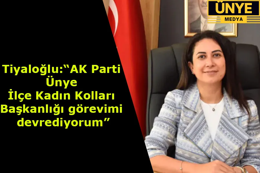 Tiyaloğlu:“AK Parti  Ünye  İlçe Kadın Kolları  Başkanlığı görevimi  devrediyorum”