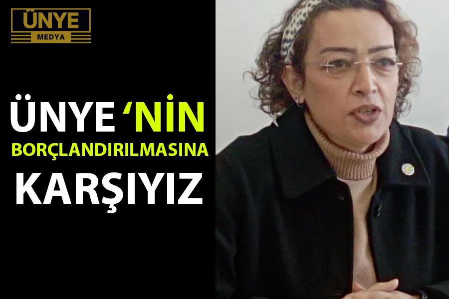 ÜNYE ‘NİN BORÇLANDIRILMASINA KARŞIYIZ