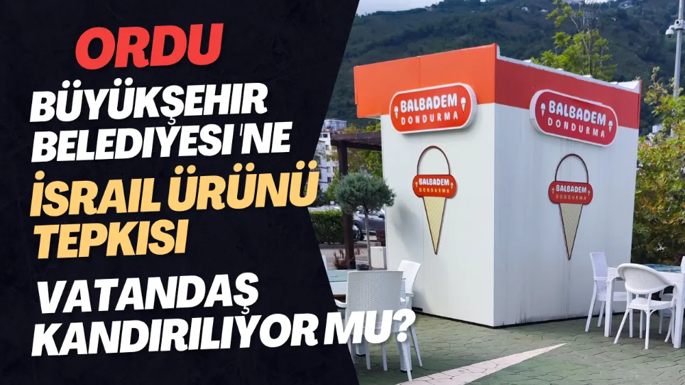 ORDU BÜYÜKŞEHİR BELEDİYESİNE “İSRAİL ÜRÜNÜ” TEPKİSİ