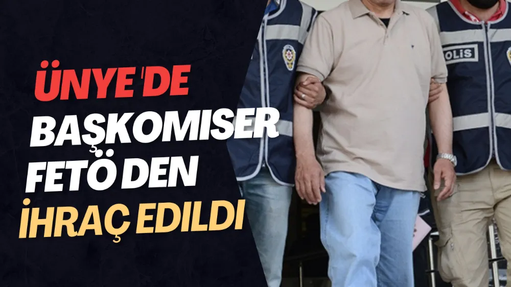 ÜNYE’DE BAŞKOMİSER FETÖ SORUŞTURMASI KAPSAMINDA MESLEKTEN İHRAÇ EDİLDİ