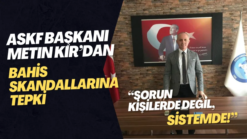 ASKF Başkanı Metin Kır’dan Bahis Skandallarına Tepki: “Sorun Kişilerde Değil, Sistemde!”
