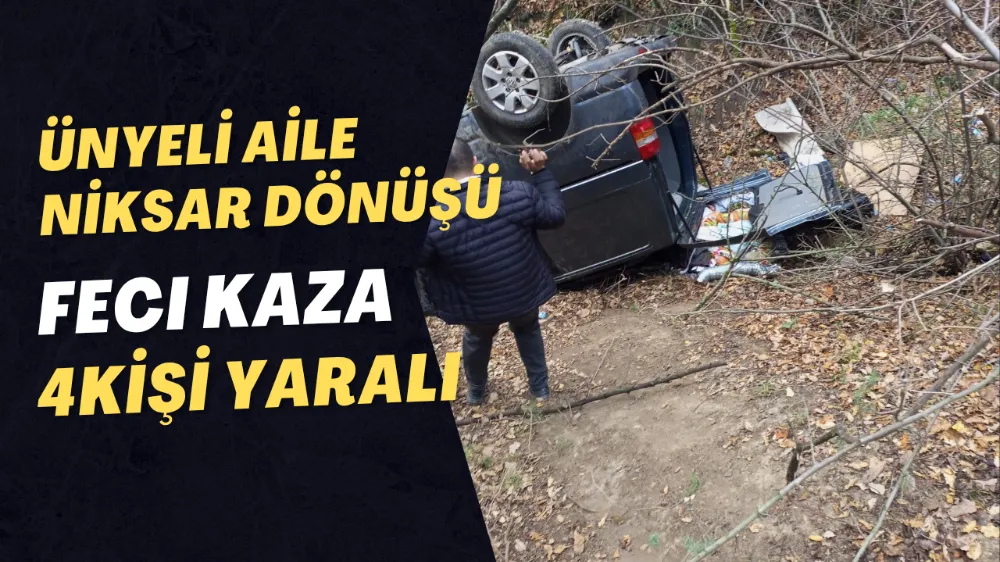 ÜNYELİ AİLE NİKSAR DÖNÜŞÜ FECİ KAZA YAPTI: 4 YARALI