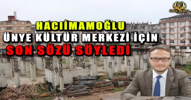 HACIİMAMOĞLU ÜNYE KÜLTÜR MERKEZİ İÇİN SON SÖZÜ SÖYLEDİ