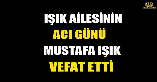 IŞIK AİLESİNİN ACI GÜNÜ MUSTAFA IŞIK VEFAT ETTİ